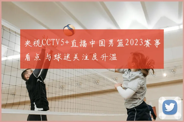 央视CCTV5+直播中国男篮2023赛事看点 与球迷关注度升温