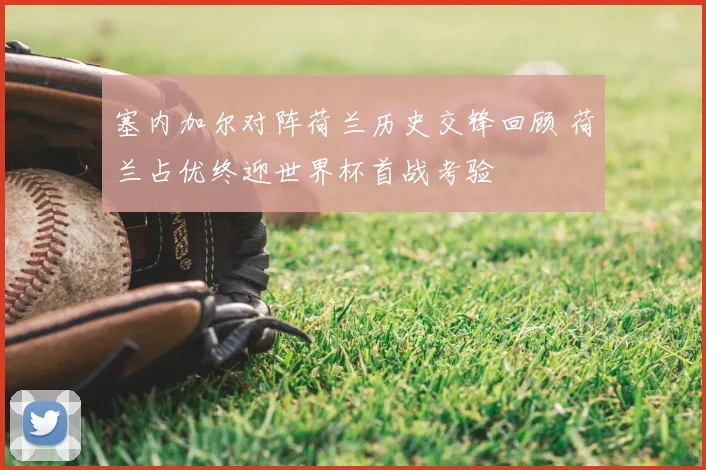 塞内加尔对阵荷兰历史交锋回顾 荷兰占优终迎世界杯首战考验