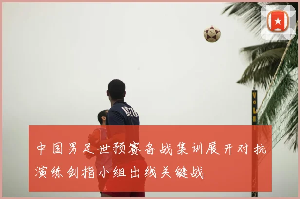 中国男足世预赛备战集训展开对抗演练剑指小组出线关键战