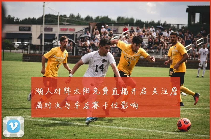 湖人对阵太阳免费直播开启 关注詹眉对决与季后赛卡位影响