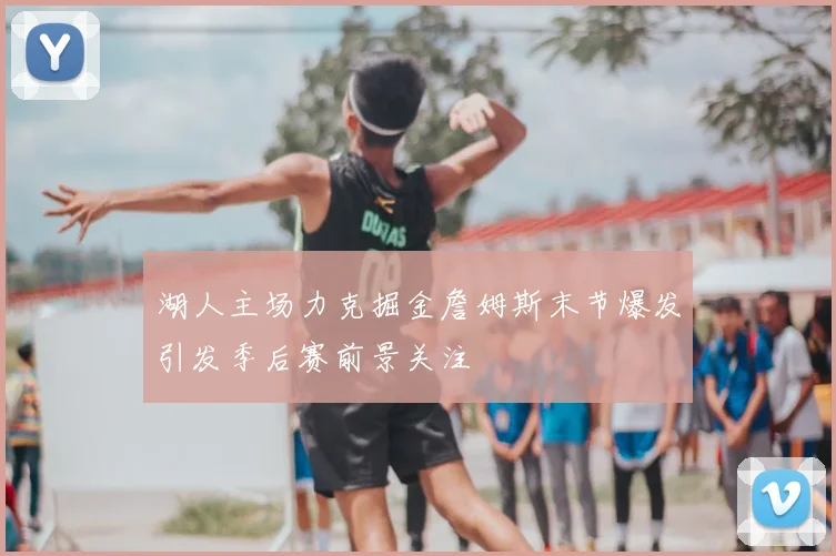 湖人主场力克掘金詹姆斯末节爆发引发季后赛前景关注