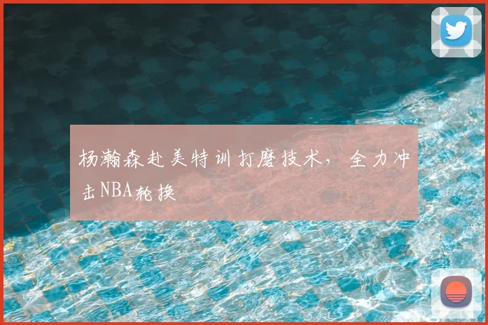 杨瀚森赴美特训打磨技术，全力冲击NBA轮换