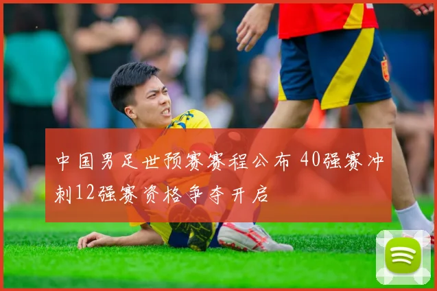 中国男足世预赛赛程公布 40强赛冲刺12强赛资格争夺开启