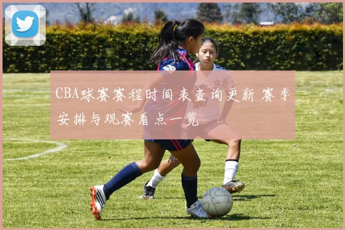 CBA球赛赛程时间表查询更新 赛季安排与观赛看点一览