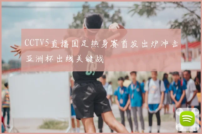 CCTV5直播国足热身赛首发出炉冲击亚洲杯出线关键战