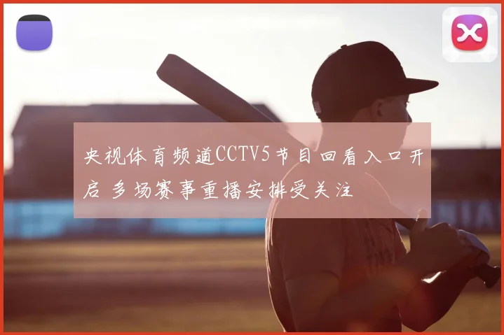 央视体育频道CCTV5节目回看入口开启 多场赛事重播安排受关注