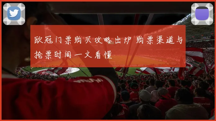 欧冠门票购买攻略出炉 购票渠道与抢票时间一文看懂