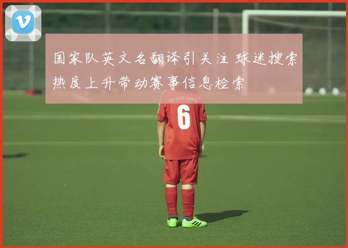 国家队英文名翻译引关注 球迷搜索热度上升带动赛事信息检索