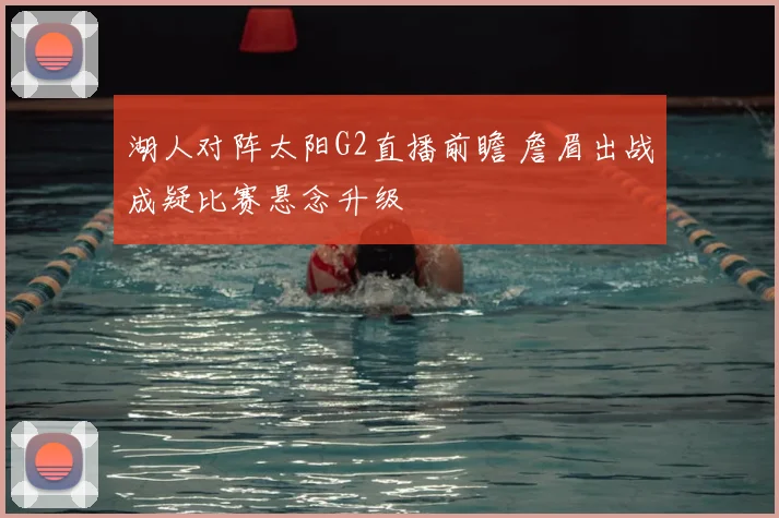 湖人对阵太阳G2直播前瞻 詹眉出战成疑比赛悬念升级