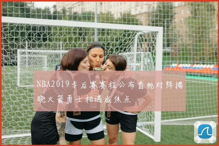 NBA2019季后赛赛程公布首轮对阵揭晓火箭勇士相遇成焦点