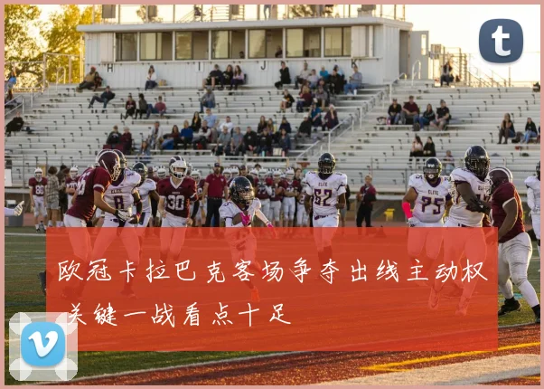 欧冠卡拉巴克客场争夺出线主动权 关键一战看点十足