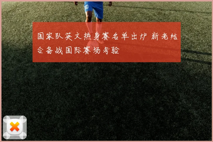 国家队英文热身赛名单出炉 新老结合备战国际赛场考验