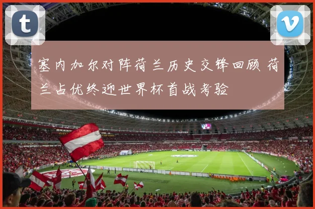 塞内加尔对阵荷兰历史交锋回顾 荷兰占优终迎世界杯首战考验