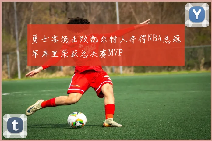 勇士客场击败凯尔特人夺得NBA总冠军库里荣获总决赛MVP