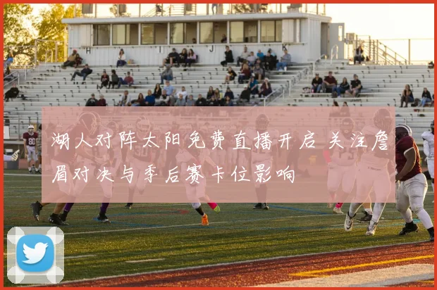 湖人对阵太阳免费直播开启 关注詹眉对决与季后赛卡位影响