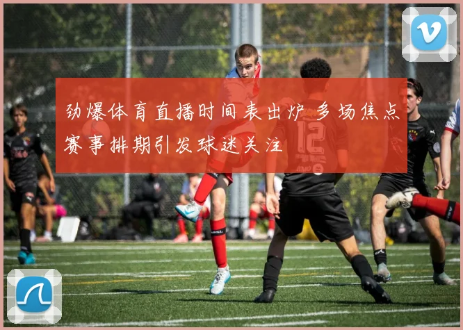 劲爆体育直播时间表出炉 多场焦点赛事排期引发球迷关注