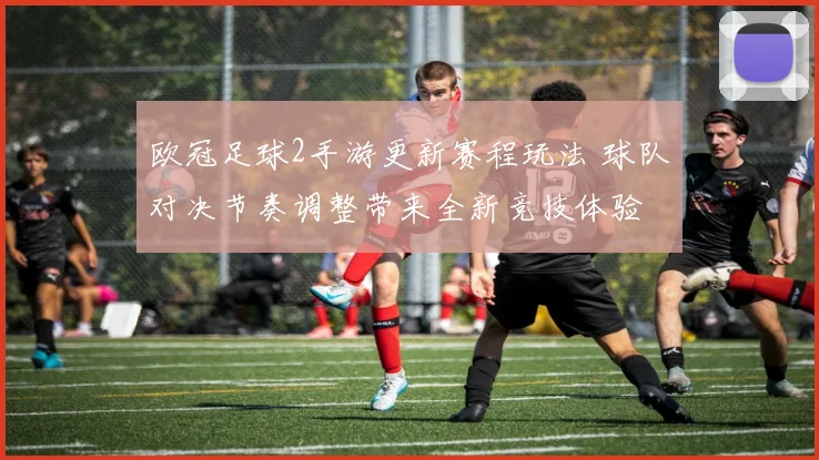 欧冠足球2手游更新赛程玩法 球队对决节奏调整带来全新竞技体验