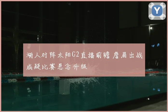 湖人对阵太阳G2直播前瞻 詹眉出战成疑比赛悬念升级