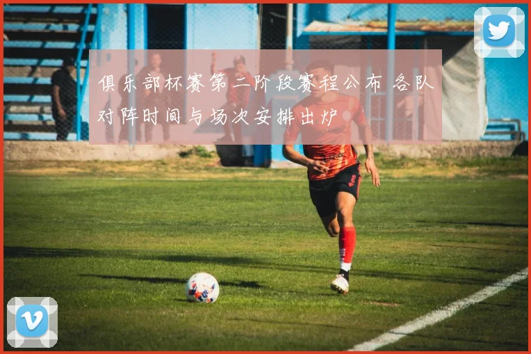 俱乐部杯赛第二阶段赛程公布 各队对阵时间与场次安排出炉