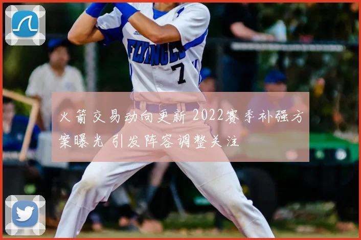 火箭交易动向更新 2022赛季补强方案曝光 引发阵容调整关注