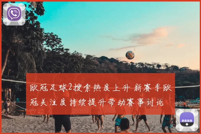 欧冠足球2搜索热度上升 新赛季欧冠关注度持续提升带动赛事讨论