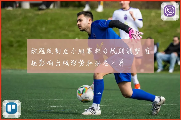 欧冠改制后小组赛积分规则调整 直接影响出线形势和排名计算