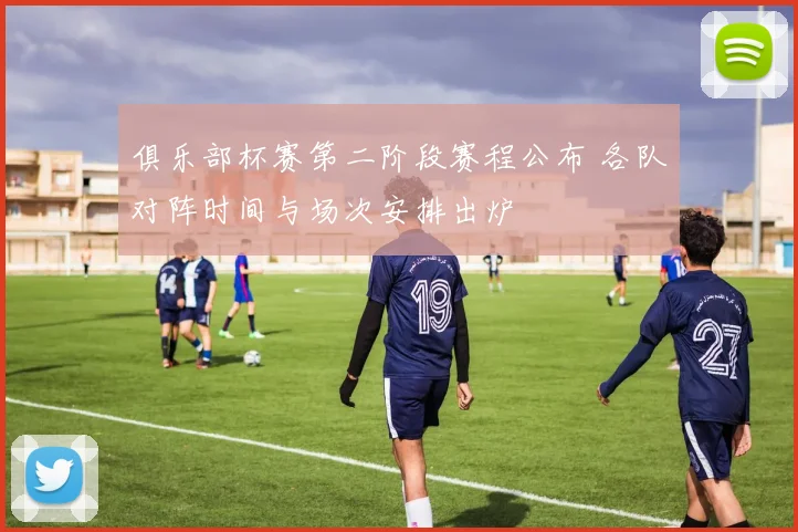 俱乐部杯赛第二阶段赛程公布 各队对阵时间与场次安排出炉