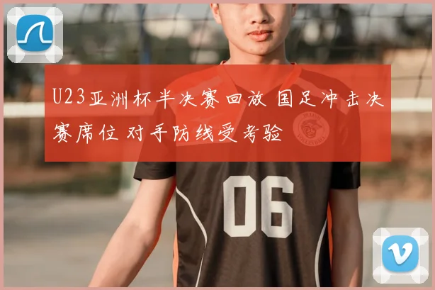 U23亚洲杯半决赛回放 国足冲击决赛席位 对手防线受考验