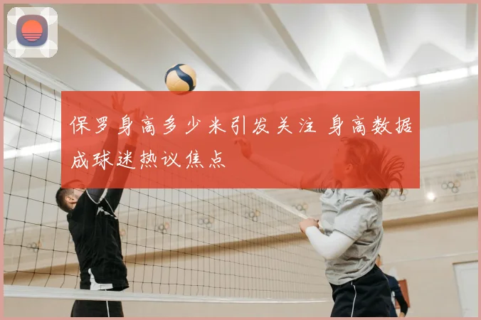 保罗身高多少米引发关注 身高数据成球迷热议焦点