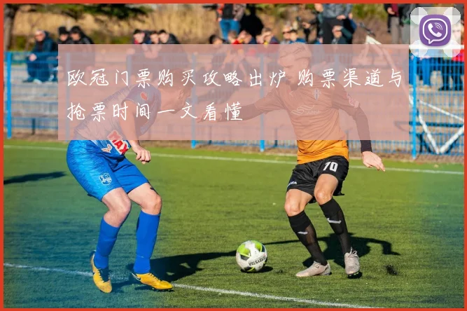 欧冠门票购买攻略出炉 购票渠道与抢票时间一文看懂