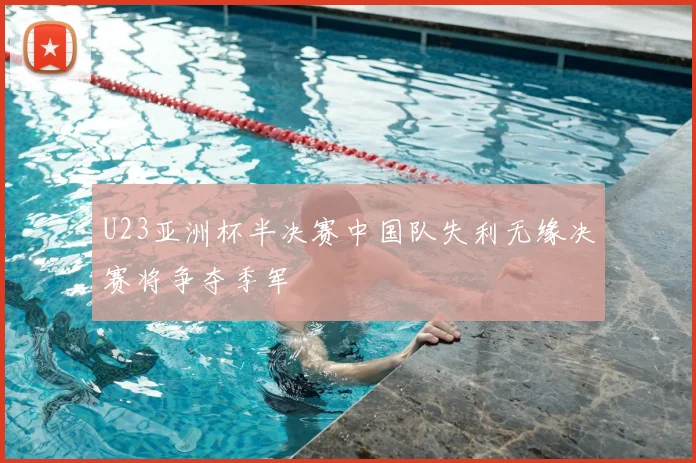 U23亚洲杯半决赛中国队失利无缘决赛将争夺季军
