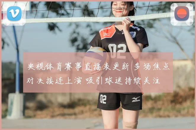 央视体育赛事直播表更新 多场焦点对决接连上演 吸引球迷持续关注