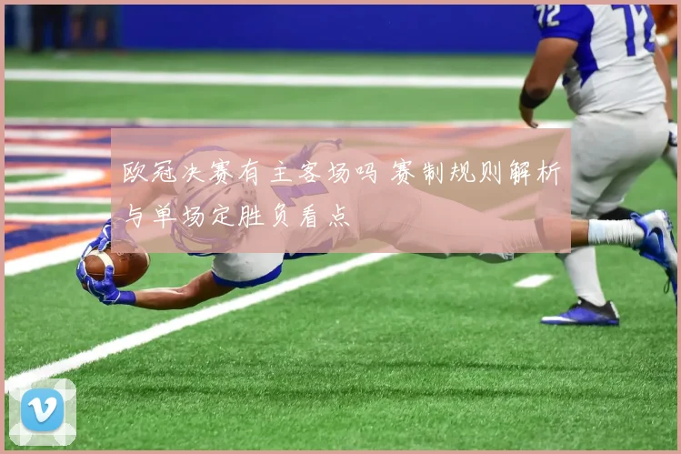欧冠决赛有主客场吗 赛制规则解析与单场定胜负看点