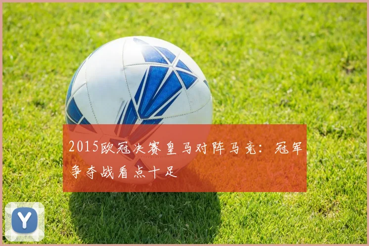 2015欧冠决赛皇马对阵马竞：冠军争夺战看点十足
