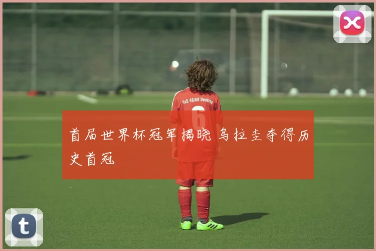 首届世界杯冠军揭晓 乌拉圭夺得历史首冠