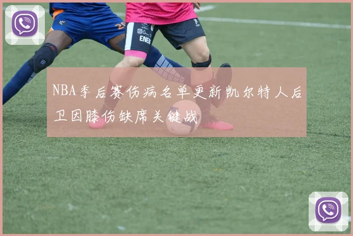 NBA季后赛伤病名单更新凯尔特人后卫因膝伤缺席关键战