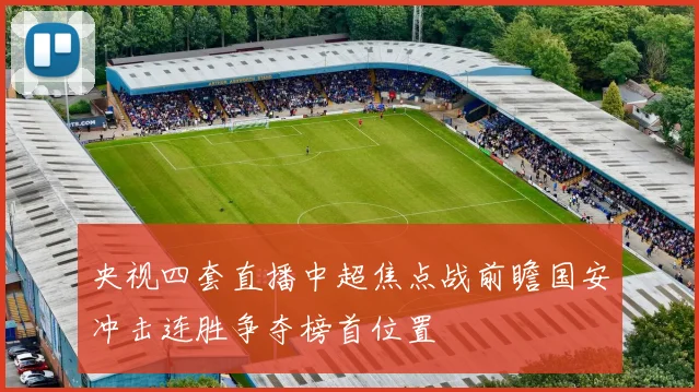 央视四套直播中超焦点战前瞻国安冲击连胜争夺榜首位置