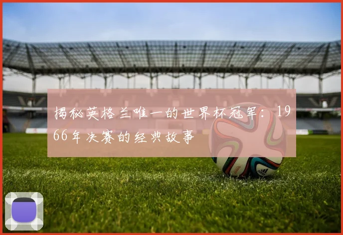 揭秘英格兰唯一的世界杯冠军：1966年决赛的经典故事