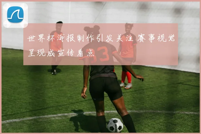 世界杯海报制作引发关注 赛事视觉呈现成宣传看点