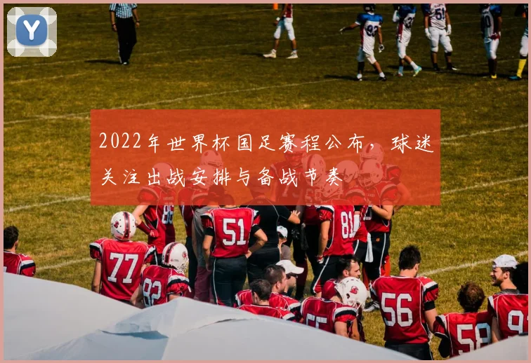 2022年世界杯国足赛程公布，球迷关注出战安排与备战节奏
