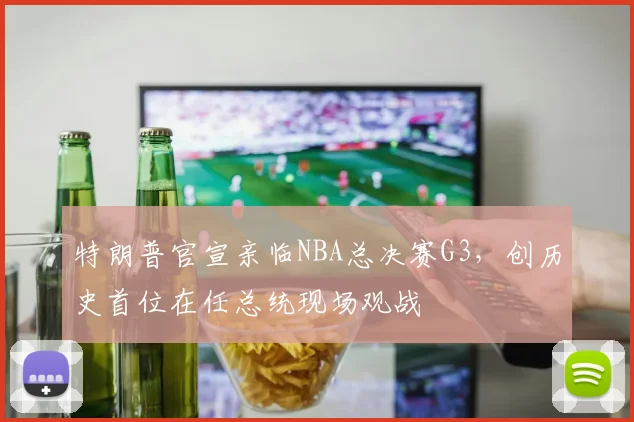 特朗普官宣亲临NBA总决赛G3，创历史首位在任总统现场观战